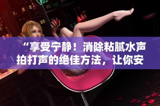 “享受寧靜！消除粘膩水聲拍打聲的絕佳方法，讓你安享清凈時光”