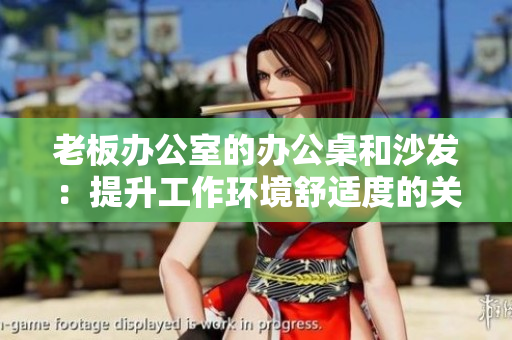 老板辦公室的辦公桌和沙發(fā)：提升工作環(huán)境舒適度的關(guān)鍵元素