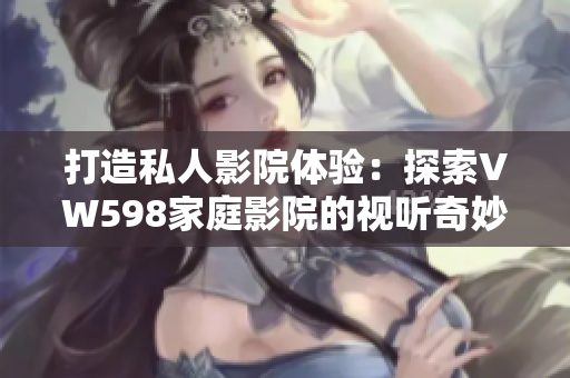 打造私人影院體驗(yàn)：探索VW598家庭影院的視聽奇妙世界
