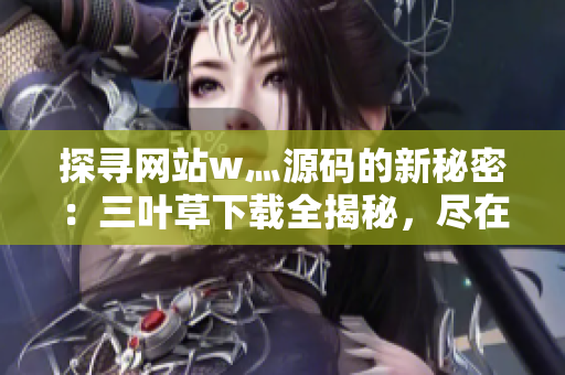探尋網(wǎng)站w灬源碼的新秘密：三葉草下載全揭秘，盡在一站式解析
