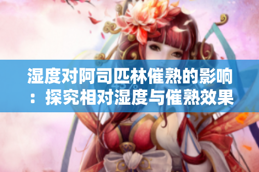 濕度對阿司匹林催熟的影響：探究相對濕度與催熟效果的關(guān)系