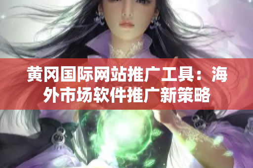 黃岡國際網(wǎng)站推廣工具：海外市場軟件推廣新策略