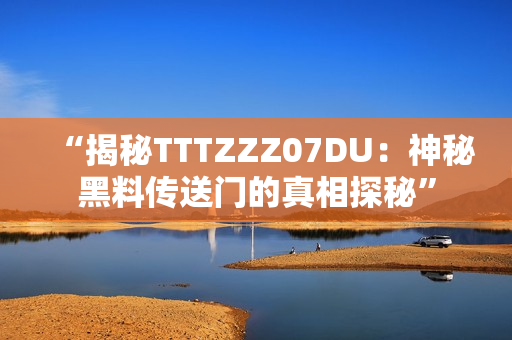 “揭秘TTTZZZ07DU：神秘黑料傳送門的真相探秘”