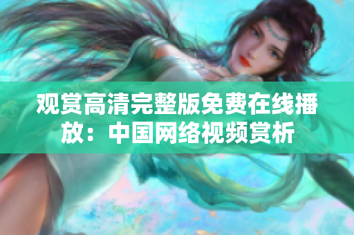 觀賞高清完整版免費在線播放：中國網(wǎng)絡(luò)視頻賞析