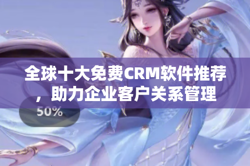 全球十大免費CRM軟件推薦，助力企業(yè)客戶關(guān)系管理