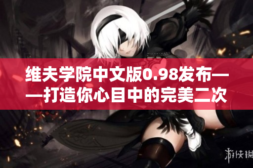 維夫?qū)W院中文版0.98發(fā)布——打造你心目中的完美二次元夢中情人