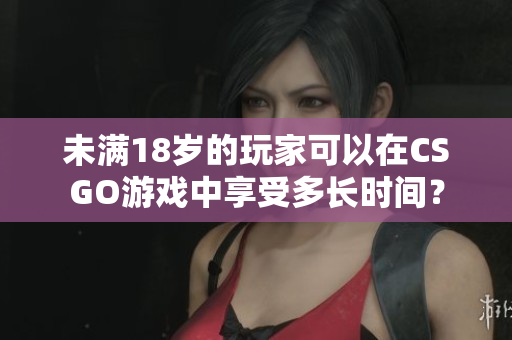 未滿18歲的玩家可以在CSGO游戲中享受多長時間？