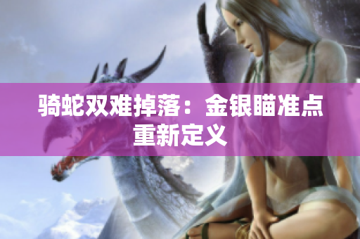騎蛇雙難掉落：金銀瞄準(zhǔn)點(diǎn)重新定義