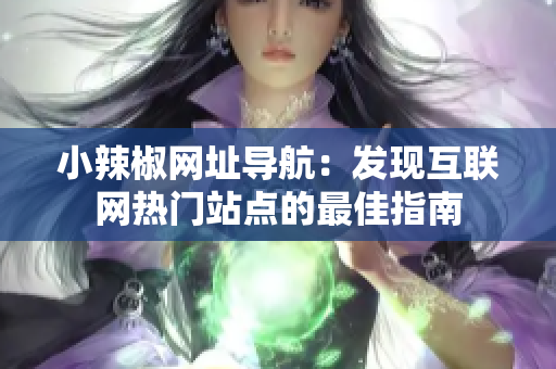 小辣椒網(wǎng)址導航：發(fā)現(xiàn)互聯(lián)網(wǎng)熱門站點的最佳指南