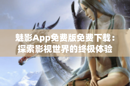 魅影App免費(fèi)版免費(fèi)下載：探索影視世界的終極體驗(yàn)
