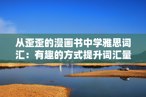 從歪歪的漫畫書中學(xué)雅思詞匯：有趣的方式提升詞匯量