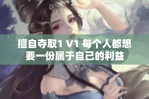 擅自?shī)Z取1 V1 每個(gè)人都想要一份屬于自己的利益