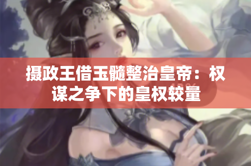 攝政王借玉髓整治皇帝：權(quán)謀之爭下的皇權(quán)較量