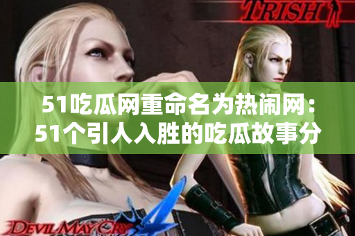 51吃瓜網(wǎng)重命名為熱鬧網(wǎng)：51個引人入勝的吃瓜故事分享