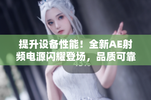 提升設(shè)備性能！全新AE射頻電源閃耀登場(chǎng)，品質(zhì)可靠，助您事業(yè)騰飛