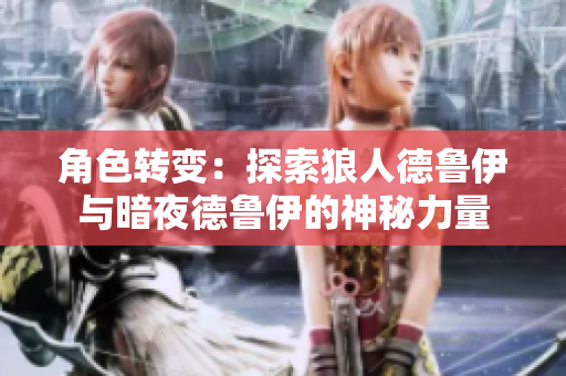 角色轉(zhuǎn)變：探索狼人德魯伊與暗夜德魯伊的神秘力量