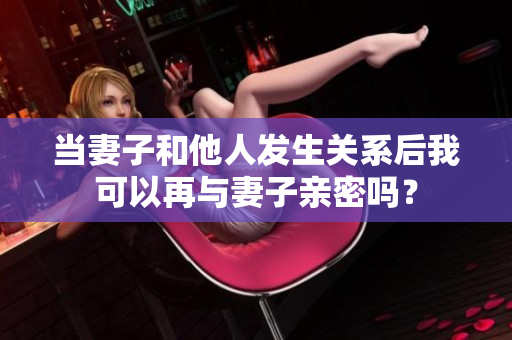 當(dāng)妻子和他人發(fā)生關(guān)系后我可以再與妻子親密嗎？