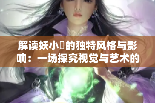 解讀妖小槡的獨(dú)特風(fēng)格與影響：一場(chǎng)探究視覺(jué)與藝術(shù)的創(chuàng)新之旅