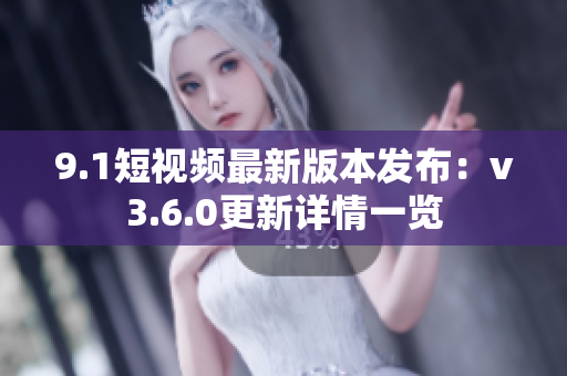 9.1短視頻最新版本發(fā)布：v3.6.0更新詳情一覽