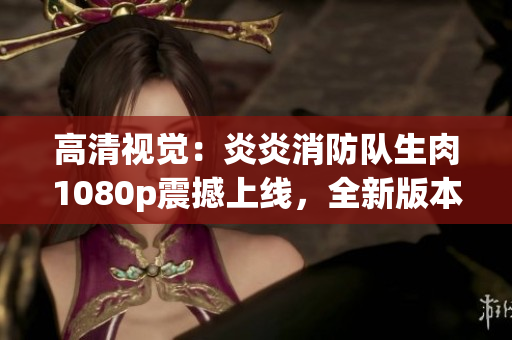 高清視覺：炎炎消防隊生肉1080p震撼上線，全新版本火爆來襲
