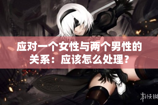 應(yīng)對一個女性與兩個男性的關(guān)系：應(yīng)該怎么處理？