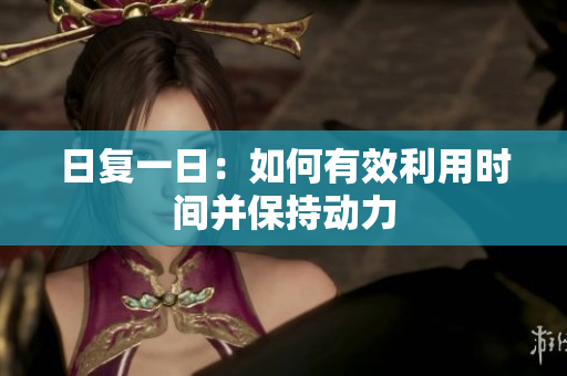 日復(fù)一日:如何有效利用時(shí)間并保持動(dòng)力 日復(fù)一日:如何有效利用時(shí)間并保持動(dòng)力