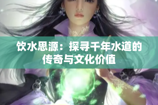 飲水思源：探尋千年水道的傳奇與文化價值