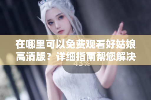 在哪里可以免費觀看好姑娘高清版？詳細指南幫您解決