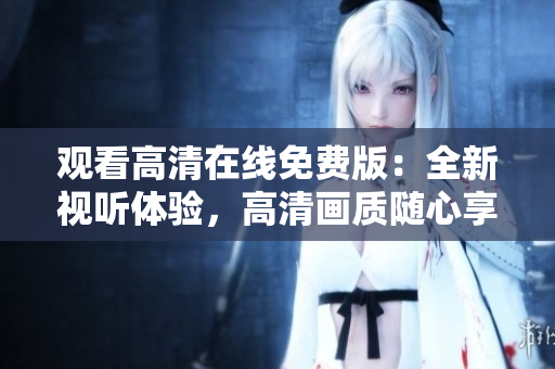 觀看高清在線免費(fèi)版：全新視聽體驗(yàn)，高清畫質(zhì)隨心享受