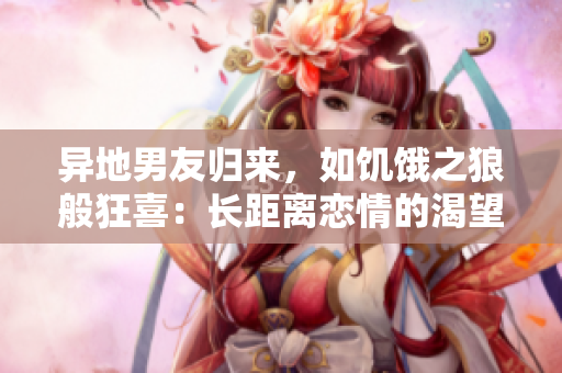 異地男友歸來，如饑餓之狼般狂喜：長距離戀情的渴望與喜悅