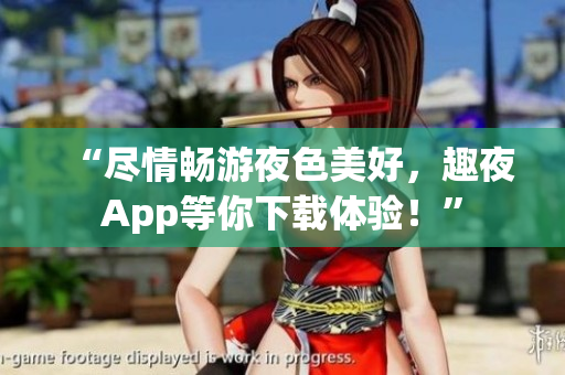 “盡情暢游夜色美好,趣夜App等你下載體驗!” “盡情暢游夜色美好,趣夜App等你下載體驗!”
