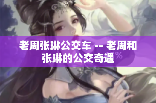 老周張琳公交車(chē) -- 老周和張琳的公交奇遇