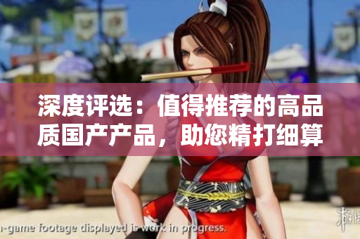 深度評(píng)選：值得推薦的高品質(zhì)國(guó)產(chǎn)產(chǎn)品，助您精打細(xì)算，品質(zhì)生活無(wú)憂(yōu)