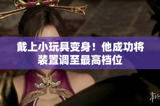 戴上小玩具變身！他成功將裝置調(diào)至最高檔位