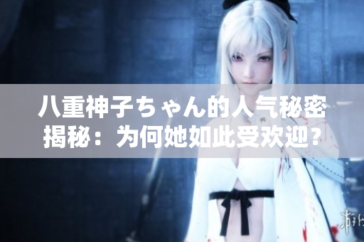 八重神子ちゃん的人氣秘密揭秘：為何她如此受歡迎？