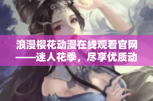 浪漫櫻花動漫在線觀看官網(wǎng)——迷人花季，盡享優(yōu)質(zhì)動漫資源