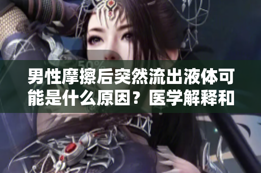 男性摩擦后突然流出液體可能是什么原因?醫(yī)學(xué)解釋和潛在健康問題分析 男性摩擦后突然流出液體可能是什么原因?醫(yī)學(xué)解釋和潛在健康問題分析