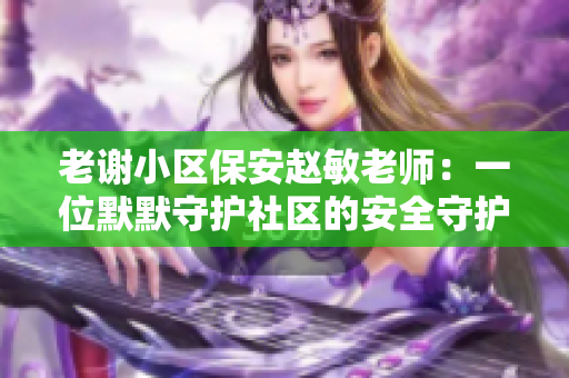 老謝小區(qū)保安趙敏老師：一位默默守護社區(qū)的安全守護者