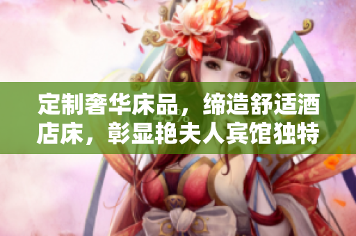 定制奢華床品，締造舒適酒店床，彰顯艷夫人賓館獨特風格
