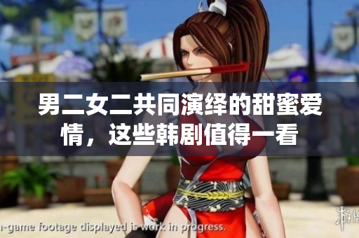 男二女二共同演繹的甜蜜愛情，這些韓劇值得一看