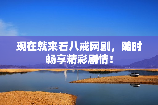 現(xiàn)在就來(lái)看八戒網(wǎng)劇,隨時(shí)暢享精彩劇情! 現(xiàn)在就來(lái)看八戒網(wǎng)劇,隨時(shí)暢享精彩劇情!