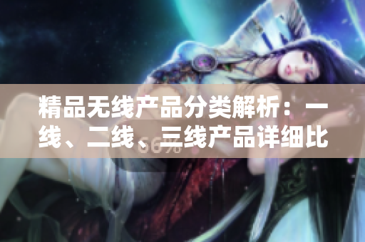 精品無線產(chǎn)品分類解析：一線、二線、三線產(chǎn)品詳細比較