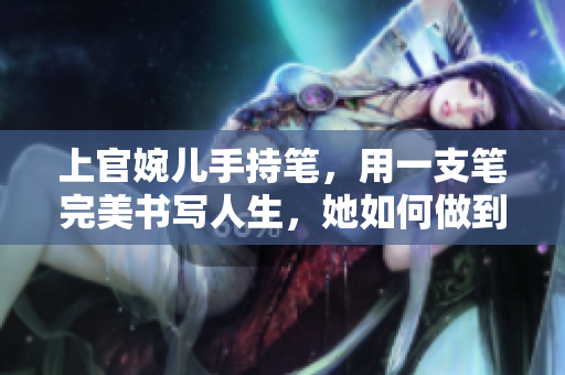 上官婉兒手持筆,用一支筆完美書(shū)寫(xiě)人生,她如何做到的? 上官婉兒手持筆,用一支筆完美書(shū)寫(xiě)人生,她如何做到的?