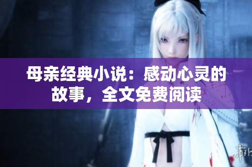 母親經(jīng)典小說(shuō):感動(dòng)心靈的故事,全文免費(fèi)閱讀 母親經(jīng)典小說(shuō):感動(dòng)心靈的故事,全文免費(fèi)閱讀