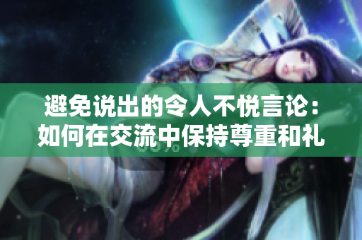 避免說出的令人不悅言論：如何在交流中保持尊重和禮貌？