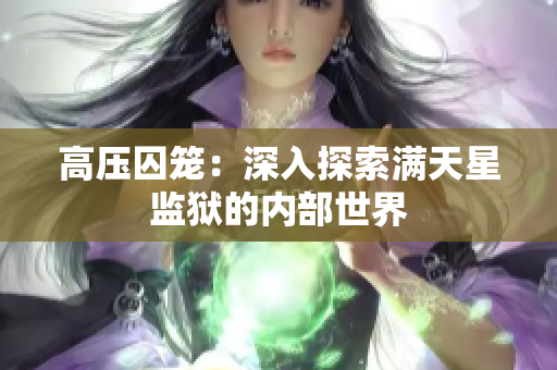 高壓囚籠:深入探索滿天星監(jiān)獄的內(nèi)部世界 高壓囚籠:深入探索滿天星監(jiān)獄的內(nèi)部世界