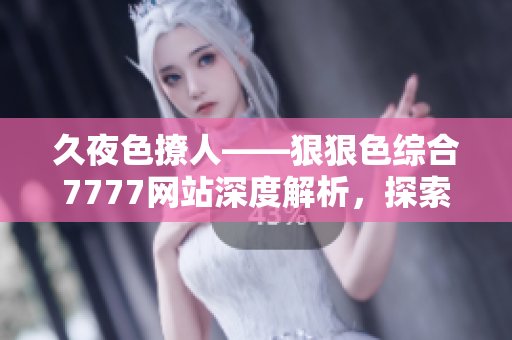 久夜色撩人——狠狠色綜合7777網(wǎng)站深度解析，探索其獨特魅力與內(nèi)容特色