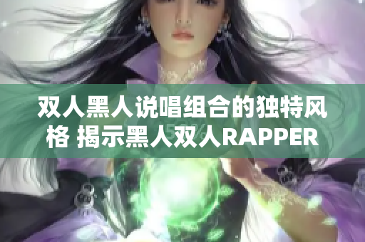 雙人黑人說(shuō)唱組合的獨(dú)特風(fēng)格 揭示黑人雙人RAPPER的音樂(lè)特質(zhì)