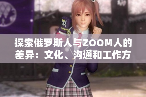 探索俄羅斯人與ZOOM人的差異:文化、溝通和工作方式的對(duì)比 探索俄羅斯人與ZOOM人的差異:文化、溝通和工作方式的對(duì)比