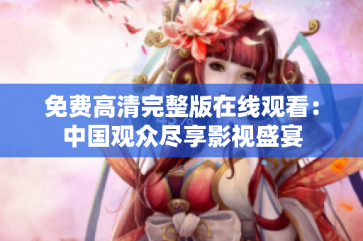 免費(fèi)高清完整版在線觀看：中國(guó)觀眾盡享影視盛宴